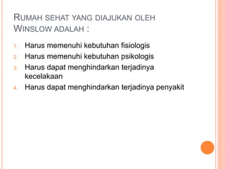 RUMAH SEHAT YANG DIAJUKAN OLEH
WINSLOW ADALAH :
1. Harus memenuhi kebutuhan fisiologis
2. Harus memenuhi kebutuhan psikologis
3. Harus dapat menghindarkan terjadinya
kecelakaan
4. Harus dapat menghindarkan terjadinya penyakit
 