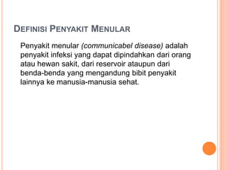 DEFINISI PENYAKIT MENULAR
Penyakit menular (communicabel disease) adalah
penyakit infeksi yang dapat dipindahkan dari orang
atau hewan sakit, dari reservoir ataupun dari
benda-benda yang mengandung bibit penyakit
lainnya ke manusia-manusia sehat.
 