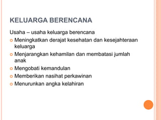 KELUARGA BERENCANA
Usaha – usaha keluarga berencana
 Meningkatkan derajat kesehatan dan kesejahteraan
keluarga
 Menjarangkan kehamilan dan membatasi jumlah
anak
 Mengobati kemandulan
 Memberikan nasihat perkawinan
 Menurunkan angka kelahiran
 