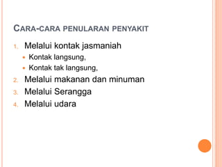 CARA-CARA PENULARAN PENYAKIT
1. Melalui kontak jasmaniah
 Kontak langsung,
 Kontak tak langsung,
2. Melalui makanan dan minuman
3. Melalui Serangga
4. Melalui udara
 