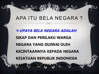 APA ITU BELA NEGARA ?
UPAYA BELA NEGARA ADALAH
SIKAP DAN PERILAKU WARGA
NEGARA YANG DIJIWAI OLEH
KECINTAANNYA KEPADA NEGARA
KESATUAN REPUBLIK INDONESIA
YANG BERDASARKAN PANCASILA
DAN UUD 1945 DALAM MENJAMIN
 