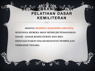 BELA NEGARA MELALUI
PELATIHAN DASAR
KEMILITERAN
ADANYA RESIMEN MAHASISWA (MENWA)
SEHINGGA MEREKA AKAN MEMILIKI PEMAHAMAN
DASAR – DASAR KEMILITERAN DAN BISA
DIDAYAGUNAKAN DALAM KEGIATAN PEMBELAAN
TERHADAP NEGARA
 
