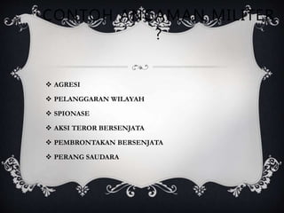 CONTOH ANCAMAN MILITER
?
 AGRESI
 PELANGGARAN WILAYAH
 SPIONASE
 AKSI TEROR BERSENJATA
 PEMBRONTAKAN BERSENJATA
 PERANG SAUDARA
 