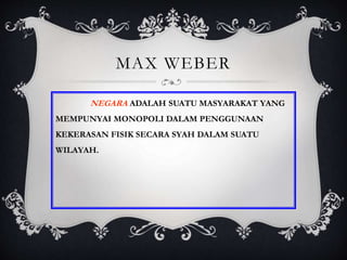 MAX WEBER
NEGARA ADALAH SUATU MASYARAKAT YANG
MEMPUNYAI MONOPOLI DALAM PENGGUNAAN
KEKERASAN FISIK SECARA SYAH DALAM SUATU
WILAYAH.
 