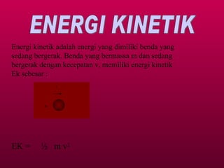 ENERGI KINETIK Energi kinetik adalah energi yang dimiliki benda yang sedang bergerak. Benda yang bermassa m dan sedang bergerak dengan kecepatan v, memiliki energi kinetik Ek sebesar : EK =  ½  m v 2 v m 