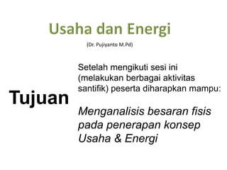 Tujuan
Setelah mengikuti sesi ini
(melakukan berbagai aktivitas
santifik) peserta diharapkan mampu:
Menganalisis besaran fisis
pada penerapan konsep
Usaha & Energi
(Dr. Pujiyanto M.Pd)
 