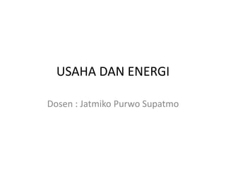 USAHA DAN ENERGI
Dosen : Jatmiko Purwo Supatmo
 