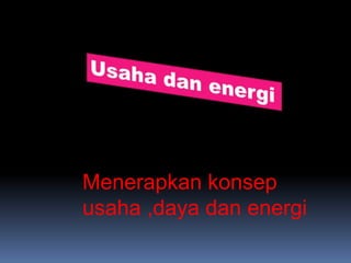 Menerapkan konsep
usaha ,daya dan energi
 