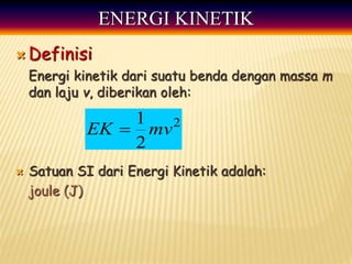 ENERGI KINETIK
 Definisi
Energi kinetik dari suatu benda dengan massa m
dan laju v, diberikan oleh:
 Satuan SI dari Energi Kinetik adalah:
joule (J)
2
2
1
mv
EK 
 