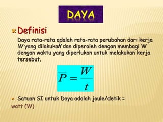 DAYA
 Definisi
Daya rata-rata adalah rata-rata perubahan dari kerja
W yang dilakukan dan diperoleh dengan membagi W
dengan waktu yang diperlukan untuk melakukan kerja
tersebut.
 Satuan SI untuk Daya adalah joule/detik =
watt (W)
P
t
W
P 
 