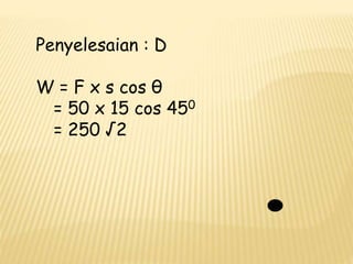 Penyelesaian : D
W = F x s cos θ
= 50 x 15 cos 450
= 250 √2
 