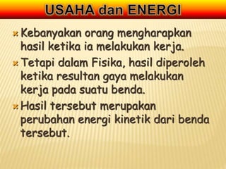  Kebanyakan orang mengharapkan
hasil ketika ia melakukan kerja.
 Tetapi dalam Fisika, hasil diperoleh
ketika resultan gaya melakukan
kerja pada suatu benda.
 Hasil tersebut merupakan
perubahan energi kinetik dari benda
tersebut.
 