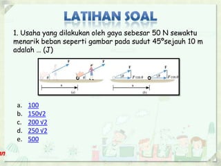 1. Usaha yang dilakukan oleh gaya sebesar 50 N sewaktu 
menarik beban seperti gambar pada sudut 45ºsejauh 10 m 
adalah … (J) 
a. 100 
b. 150√2 
c. 200 √2 
d. 250 √2 
e. 500 
 