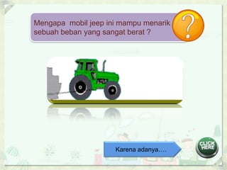 Mengapa mobil jeep ini mampu menarik 
sebuah beban yang sangat berat ? 
Karena adanya…. 
 