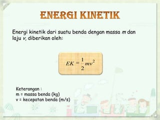 Energi kinetik dari suatu benda dengan massa m dan 
laju v, diberikan oleh: 
2 
1 
EK  mv 
2 
Keterangan : 
m = massa benda (kg) 
v = kecepatan benda (m/s) 
 