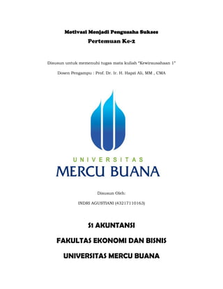 Motivasi Menjadi Pengusaha Sukses
Pertemuan Ke-2
Disusun untuk memenuhi tugas mata kuliah “Kewirausahaan 1”
Dosen Pengampu : Prof. Dr. Ir. H. Hapzi Ali, MM , CMA
Disusun Oleh:
INDRI AGUSTIANI (43217110163)
S1 AKUNTANSI
FAKULTAS EKONOMI DAN BISNIS
UNIVERSITAS MERCU BUANA
 