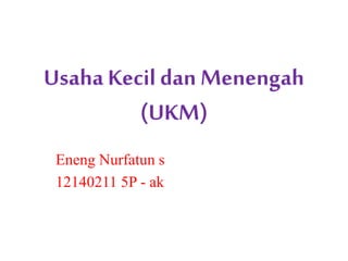 Usaha Kecil dan Menengah
(UKM)
Eneng Nurfatun s
12140211 5P - ak
 