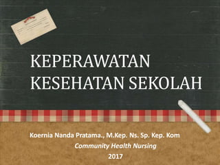 KEPERAWATAN
KESEHATAN SEKOLAH
Koernia Nanda Pratama., M.Kep. Ns. Sp. Kep. Kom
Community Health Nursing
2017
 