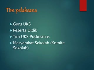 Tim pelaksana
 Guru UKS
 Peserta Didik
 Tim UKS Puskesmas
 Masyarakat Sekolah (Komite
Sekolah)
 
