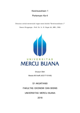 Kewirausahaan 1
Pertemuan Ke-4
Disusun untuk memenuhi tugas mata kuliah “Kewirausahaan 1”
Dosen Pengampu : Prof. Dr. Ir. H. Hapzi Ali, MM , CMA
Disusun Oleh:
Masda Alif Araffi (43217110168)
S1 AKUNTANSI
FAKULTAS EKONOMI DAN BISNIS
UNIVERSITAS MERCU BUANA
2018
 