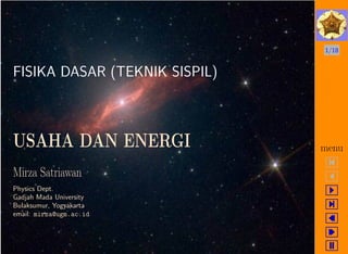 1/18
menu
FISIKA DASAR (TEKNIK SISPIL)
USAHA DAN ENERGI
Mirza Satriawan
Physics Dept.
Gadjah Mada University
Bulaksumur, Yogyakarta
email: mirza@ugm.ac.id
 