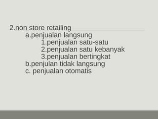 2.non store retailing 
a.penjualan langsung 
1.penjualan satu-satu 
2.penjualan satu kebanyak 
3.penjualan bertingkat 
b.penjulan tidak langsung 
c. penjualan otomatis 
 