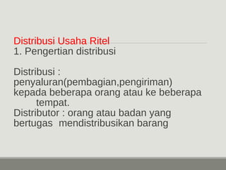 Distribusi Usaha Ritel 
1. Pengertian distribusi 
Distribusi : 
penyaluran(pembagian,pengiriman) 
kepada beberapa orang atau ke beberapa 
tempat. 
Distributor : orang atau badan yang 
bertugas mendistribusikan barang 
 