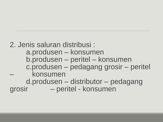 2. Jenis saluran distribusi : 
a.produsen – konsumen 
b.produsen – peritel – konsumen 
c.produsen – pedagang grosir – peritel 
– konsumen 
d.produsen – distributor – pedagang 
grosir – peritel - konsumen 
 