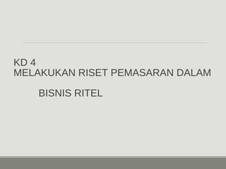 KD 4 
MELAKUKAN RISET PEMASARAN DALAM 
BISNIS RITEL 
 