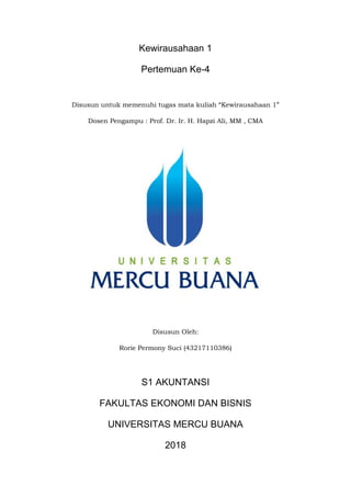 Kewirausahaan 1
Pertemuan Ke-4
Disusun untuk memenuhi tugas mata kuliah “Kewirausahaan 1”
Dosen Pengampu : Prof. Dr. Ir. H. Hapzi Ali, MM , CMA
Disusun Oleh:
Rorie Permony Suci (43217110386)
S1 AKUNTANSI
FAKULTAS EKONOMI DAN BISNIS
UNIVERSITAS MERCU BUANA
2018
 