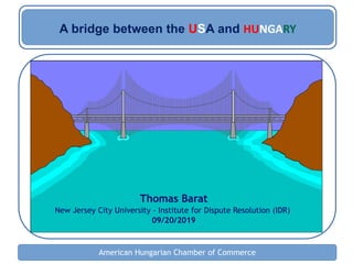 American Hungarian Chamber of Commerce
Thomas Barat
New Jersey City University - Institute for Dispute Resolution (IDR)
09/20/2019
A bridge between the USA and HUNGARY
 