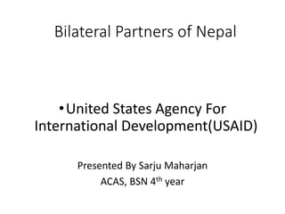 Bilateral Partners of Nepal
•United States Agency For
International Development(USAID)
Presented By Sarju Maharjan
ACAS, BSN 4th year
 