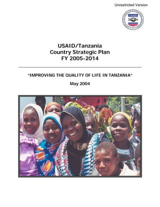 USAID/Tanzania
Country Strategic Plan
FY 2005-2014
“IMPROVING THE QUALITY OF LIFE IN TANZANIA”
May 2004
Unrestricted Version
 