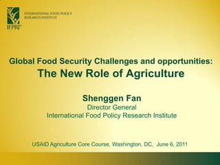 Global Food Security Challenges and opportunities:The New Role of Agriculture Shenggen FanDirector General International Food Policy Research Institute USAID Agriculture Core Course, Washington, DC,  June 6, 2011  