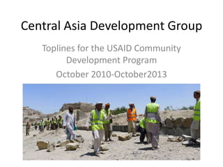 Central Asia Development Group
Toplines for the USAID Community
Development Program
October 2010-October2013

 