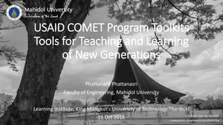 USAID COMET Program Toolkits
Tools for Teaching and Learning
of New Generations
Phattanard Phattanasri
Faculty of Engineering, Mahidol University
Learning Institute, King Mongkut's University of Technology Thonburi
31 Oct 2016
 