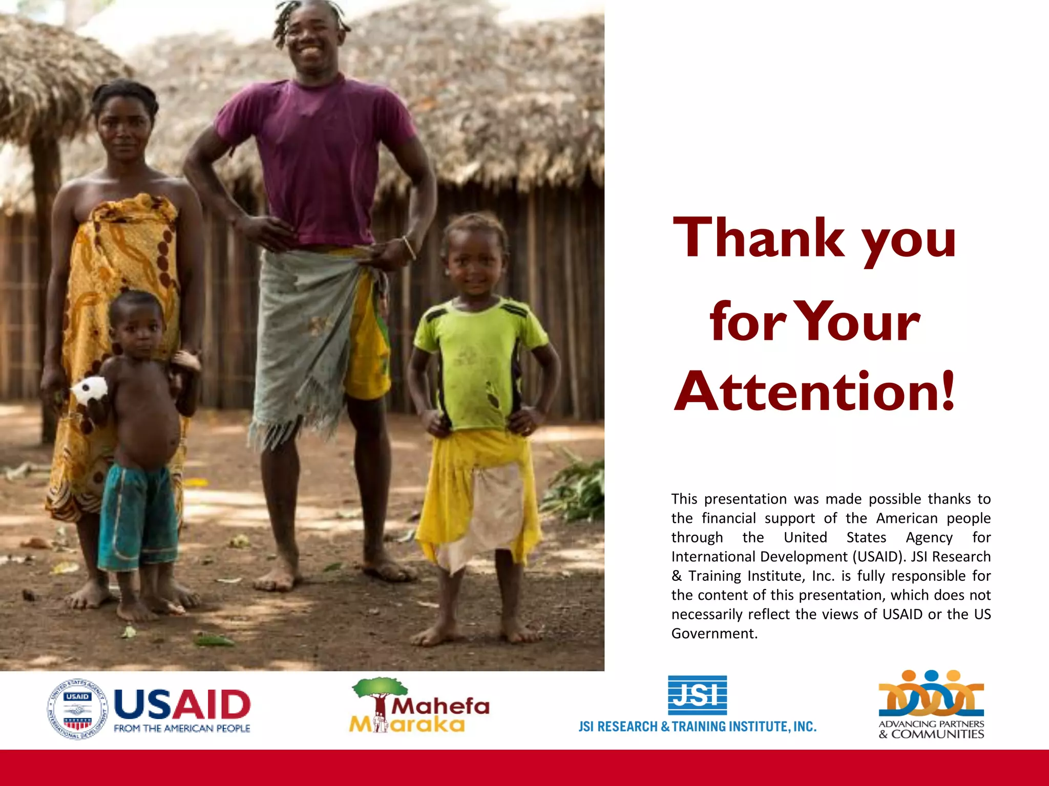 Thank you
forYour
Attention!
This presentation was made possible thanks to
the financial support of the American people
through the United States Agency for
International Development (USAID). JSI Research
& Training Institute, Inc. is fully responsible for
the content of this presentation, which does not
necessarily reflect the views of USAID or the US
Government.
 