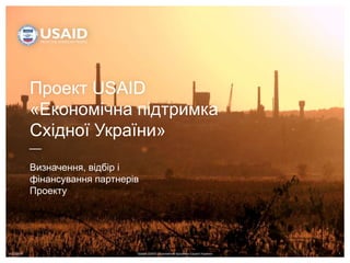 4/22/2019 Проект USAID «Економічна підтримка Східної України» 1
Проект USAID
«Економічна підтримка
Східної України»
Визначення, відбір і
фінансування партнерів
Проекту
 