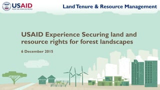 LandTenure & Resource Management
USAID Experience Securing land and
resource rights for forest landscapes
6 December 2015
 