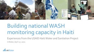 Building nationalWASH
monitoring capacity in Haiti
Experiences from the USAID Haiti Water and Sanitation Project
mWater, April 27, 2021
 