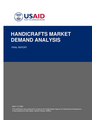 HANDICRAFTS MARKET
DEMAND ANALYSIS
FINAL REPORT

March 12, 2009
This publication was produced for review by the United States Agency for International Development.
It was prepared by Alaa Qattan, Market Analyst, SABEQ

 