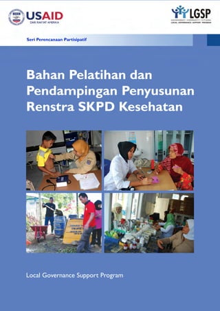 Seri Perencanaan Partisipatif




Bahan Pelatihan dan
Pendampingan Penyusunan
Renstra SKPD Kesehatan




Local Governance Support Program
 