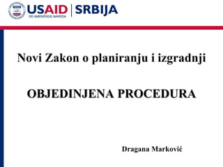 Novi Zakon o planiranju i izgradnji
OBJEDINJENAOBJEDINJENA PROCEDURAPROCEDURA
Dragana Marković
 