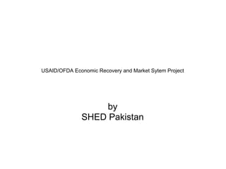 USAID/OFDA Economic Recovery and Market Sytem Project




                   by
              SHED Pakistan
 