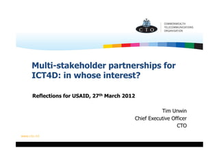 Multi-stakeholder partnerships for
ICT4D: in whose interest?

Reflections for USAID, 27th March 2012

                                                Tim Unwin
                                     Chief Executive Officer
                                                       CTO
 