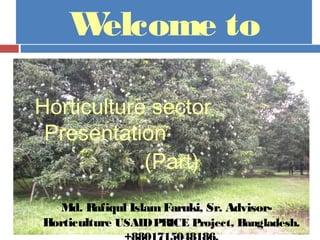 Welcome to
Horticulture sector
Presentation
(Part)
Md. Rafiqul IslamFaruki, Sr. Advisor-
Horticulture USAIDPRICE Project, Bangladesh.
 