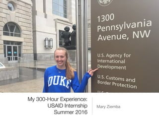 My 300-Hour Experience:
USAID Internship
Summer 2016
Mary Ziemba
 