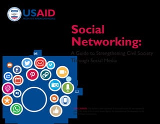 Social 
Networking: 
A Guide to Strengthening Civil Society 
Through Social Media 
DISCLAIMER: The author’s views expressed in this publication do not necessarily 
reflect the views of the United States Agency for International Development or the 
United States Government. 
 