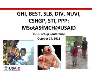 GHI, BEST, SLB, DIV, NUVI,
     CSHGP, STI, PPP:
 MSotASfMCH@USAID
      CORE Group Conference
        October 14, 2011




                              1
 