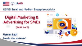 Digital Marketing &
Advertising for SMEs
USAID Small and Medium Enterprise Activity
Usman Latif
Founder, Marcom Works™
(PART 2 of 3)
 